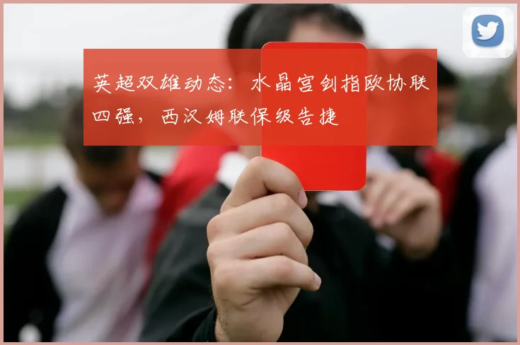 英超双雄动态：水晶宫剑指欧协联四强，西汉姆联保级告捷