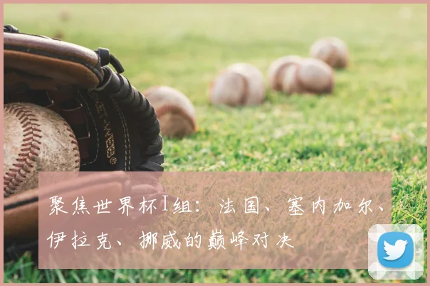 聚焦世界杯I组:法国、塞内加尔、伊拉克、挪威的巅峰对决