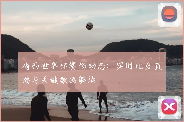梅西世界杯赛场动态：实时比分直播与关键数据解读