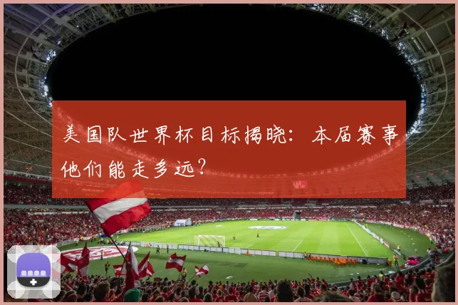 美国队世界杯目标揭晓：本届赛事他们能走多远？