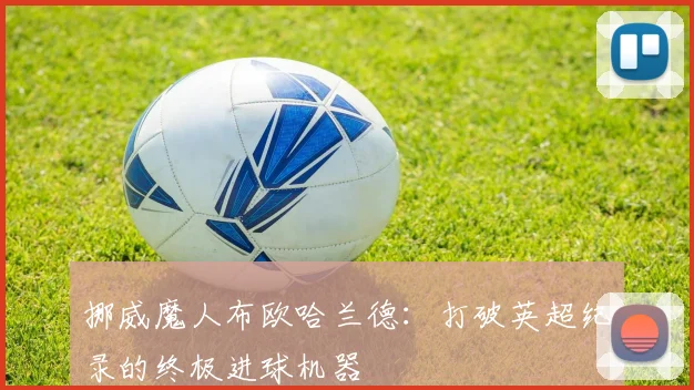 挪威魔人布欧哈兰德：打破英超纪录的终极进球机器