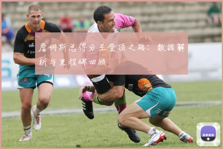 詹姆斯总得分王登顶之路：数据解析与里程碑回顾