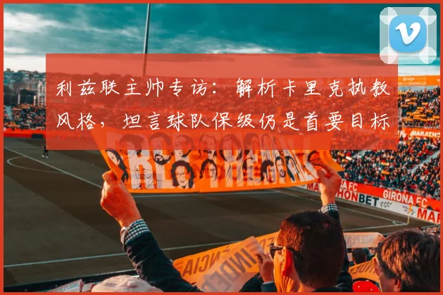 利兹联主帅专访：解析卡里克执教风格，坦言球队保级仍是首要目标