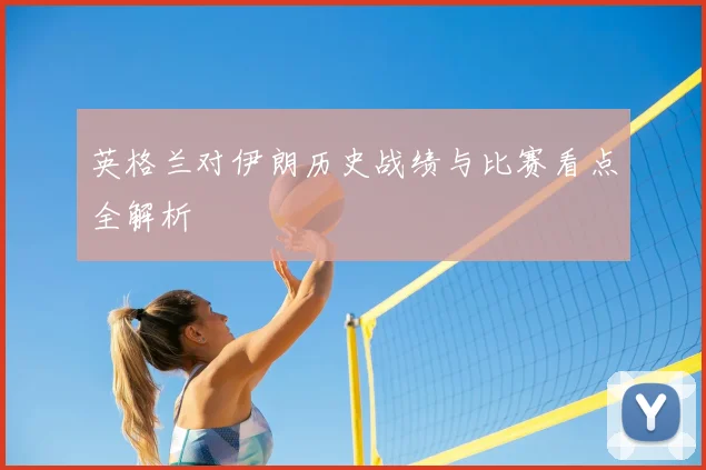 英格兰对伊朗历史战绩与比赛看点全解析