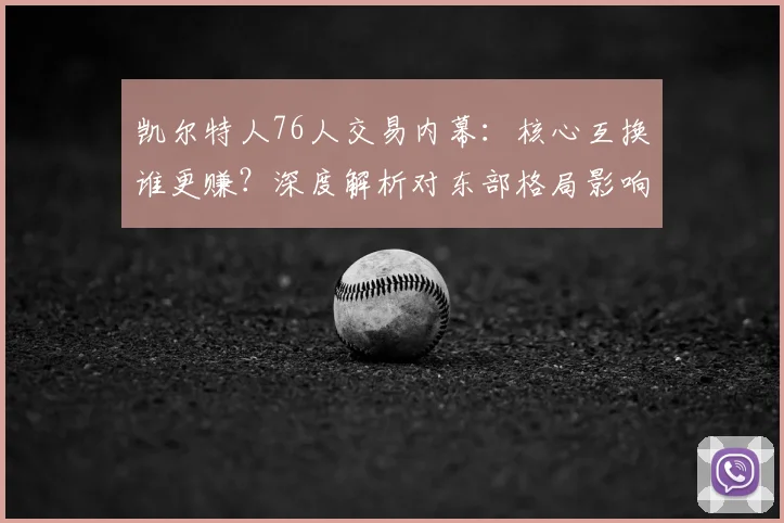 凯尔特人76人交易内幕:核心互换谁更赚?深度解析对东部格局影响
