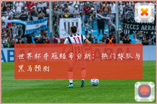 世界杯夺冠赔率分析：热门球队与黑马预测