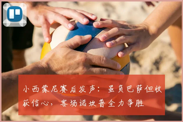 小西蒙尼赛后发声：虽负巴萨但收获信心，客场诺坎普全力争胜