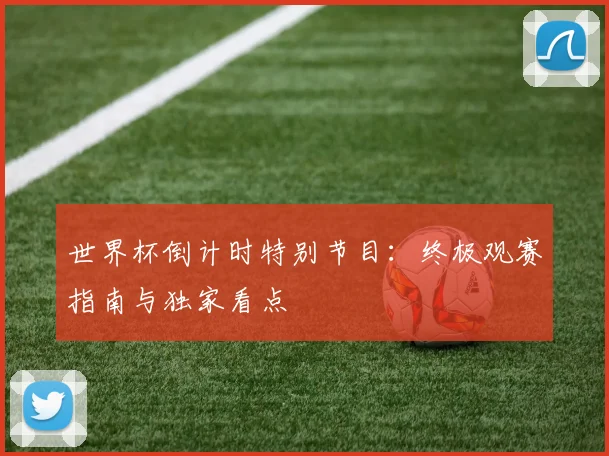 世界杯倒计时特别节目：终极观赛指南与独家看点