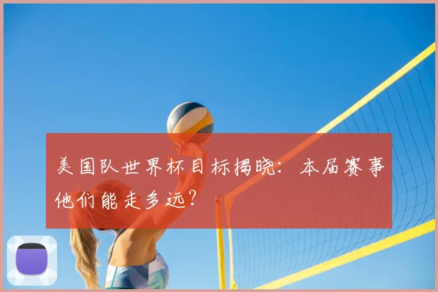美国队世界杯目标揭晓：本届赛事他们能走多远？