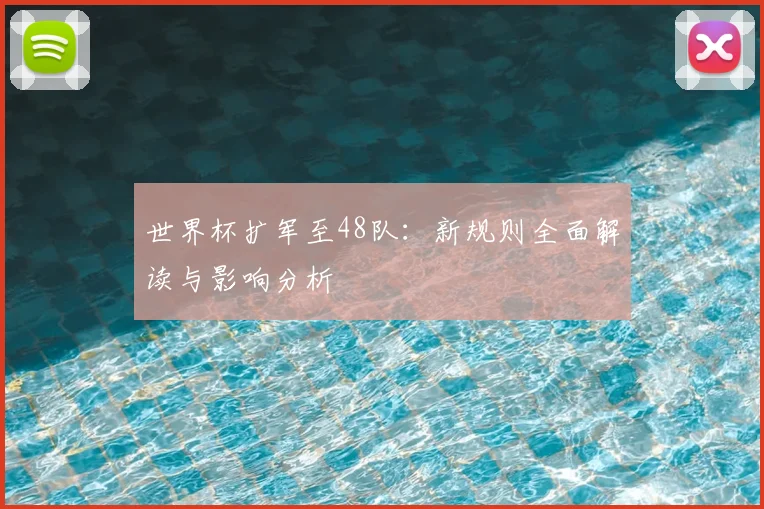 世界杯扩军至48队：新规则全面解读与影响分析