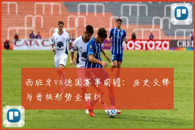 西班牙vs德国赛事前瞻：历史交锋与晋级形势全解析