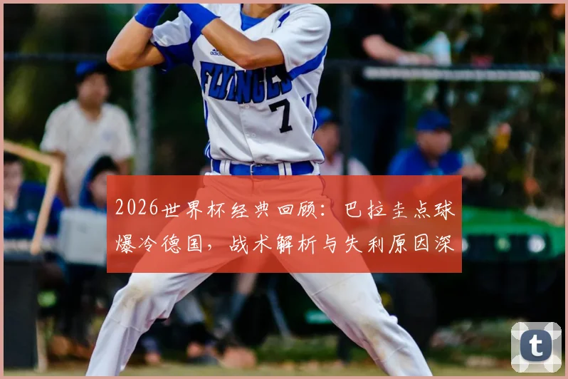 2026世界杯经典回顾:巴拉圭点球爆冷德国,战术解析与失利原因深度复盘
