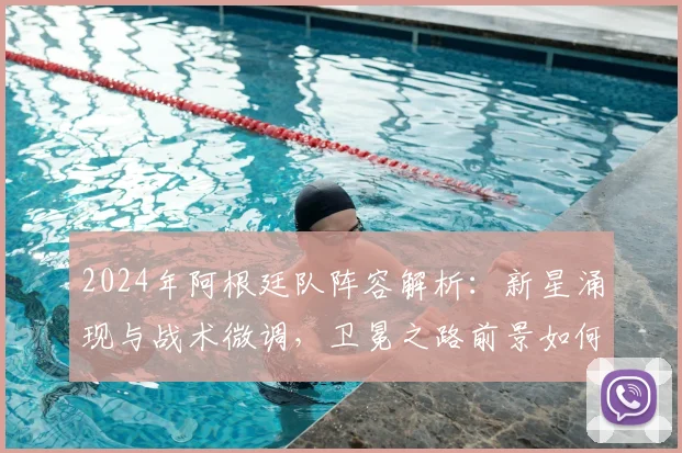 2024年阿根廷队阵容解析：新星涌现与战术微调，卫冕之路前景如何？