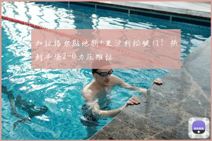 加拉格尔贴地斩+里沙利松破门！热刺半场2-0力压维拉