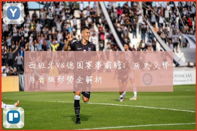 西班牙vs德国赛事前瞻：历史交锋与晋级形势全解析