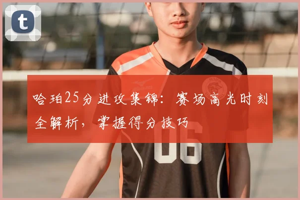 哈珀25分进攻集锦：赛场高光时刻全解析，掌握得分技巧
