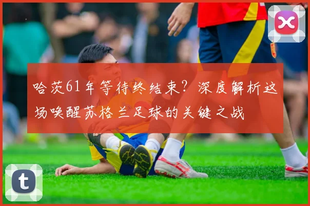 哈茨61年等待终结束？深度解析这场唤醒苏格兰足球的关键之战