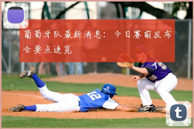 葡萄牙队最新消息：今日赛前发布会要点速览