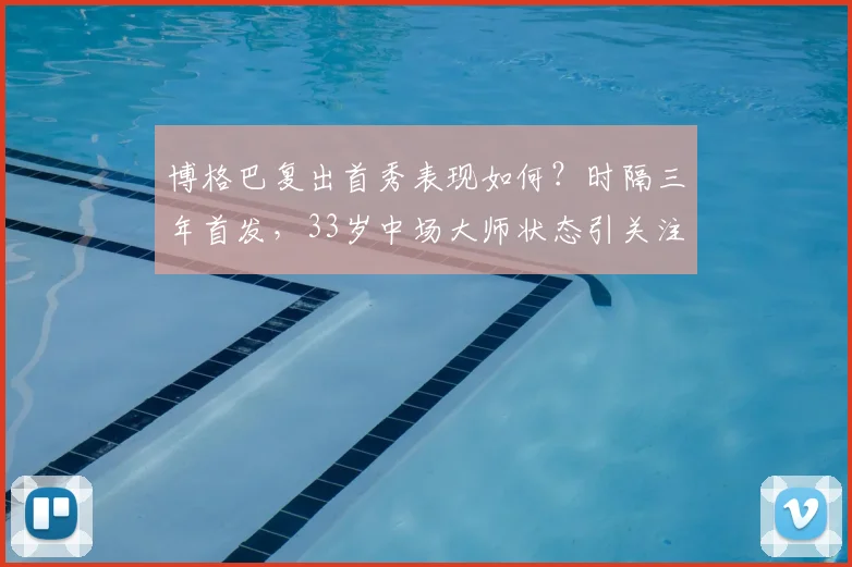 博格巴复出首秀表现如何？时隔三年首发，33岁中场大师状态引关注