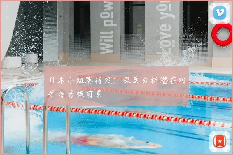 日本小组赛待定:深度分析潜在对手与晋级前景