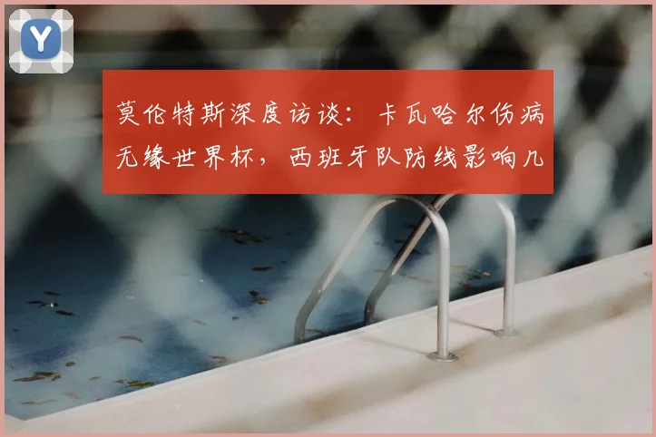 莫伦特斯深度访谈：卡瓦哈尔伤病无缘世界杯，西班牙队防线影响几何？姆巴佩实力不容低估的未来展望