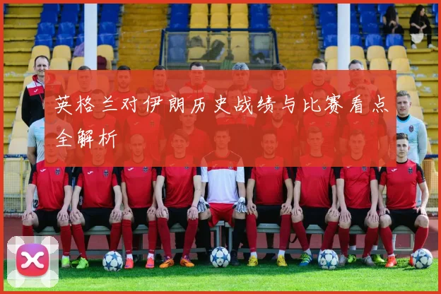 英格兰对伊朗历史战绩与比赛看点全解析