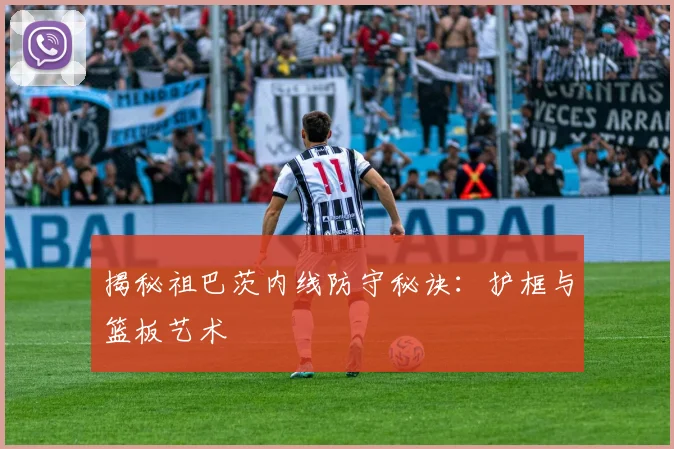 揭秘祖巴茨内线防守秘诀：护框与篮板艺术