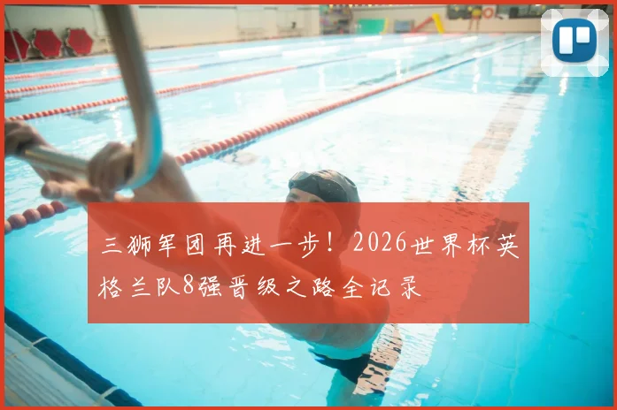 三狮军团再进一步!2026世界杯英格兰队8强晋级之路全记录