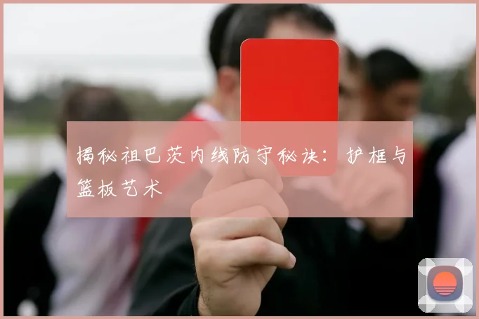 揭秘祖巴茨内线防守秘诀：护框与篮板艺术