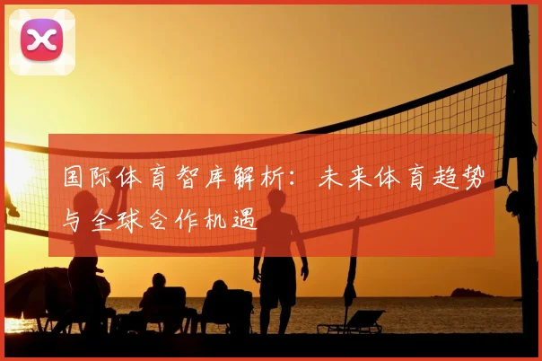 国际体育智库解析：未来体育趋势与全球合作机遇
