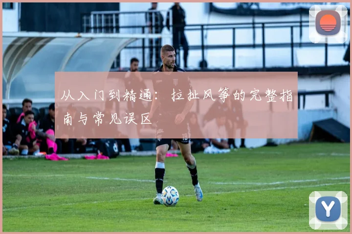 从入门到精通:拉扯风筝的完整指南与常见误区