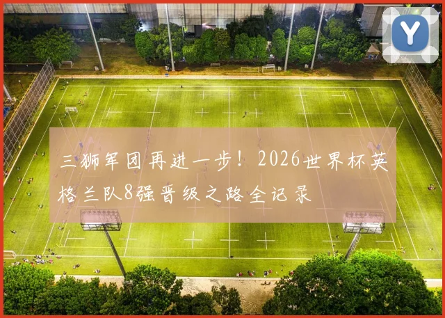 三狮军团再进一步！2026世界杯英格兰队8强晋级之路全记录