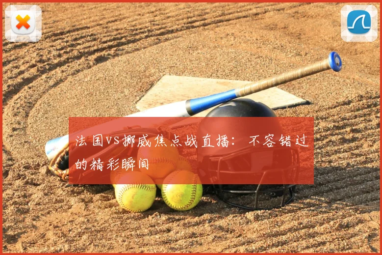 法国vs挪威焦点战直播：不容错过的精彩瞬间