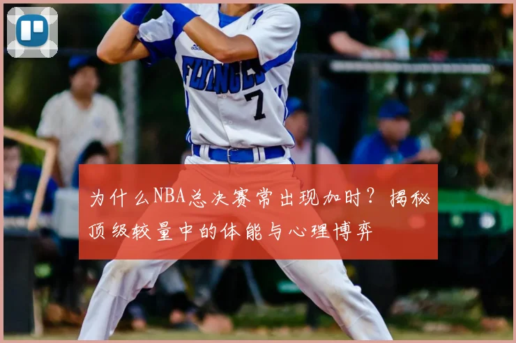为什么NBA总决赛常出现加时？揭秘顶级较量中的体能与心理博弈