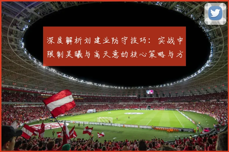 深度解析刘建业防守技巧：实战中限制吴曦与高天意的核心策略与方法