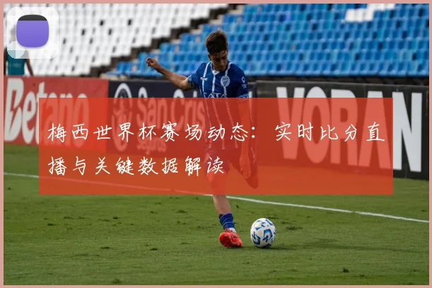 梅西世界杯赛场动态：实时比分直播与关键数据解读