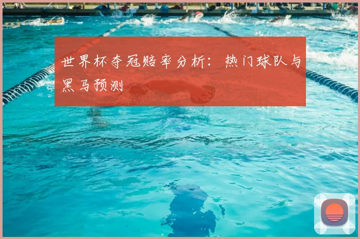世界杯夺冠赔率分析：热门球队与黑马预测