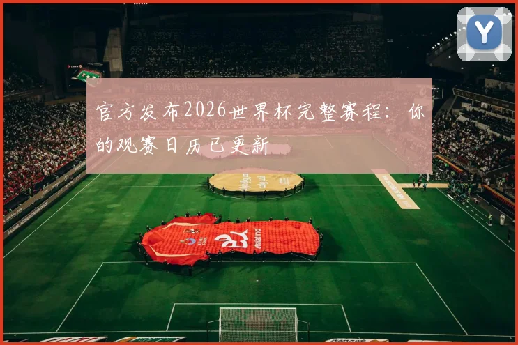 官方发布2026世界杯完整赛程:你的观赛日历已更新