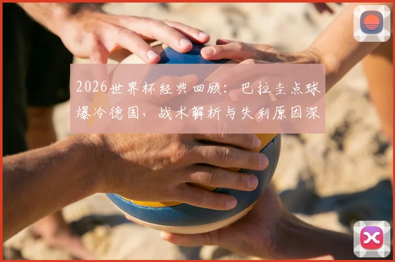 2026世界杯经典回顾：巴拉圭点球爆冷德国，战术解析与失利原因深度复盘