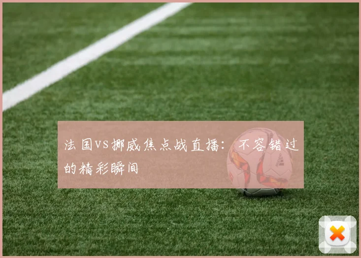 法国vs挪威焦点战直播：不容错过的精彩瞬间
