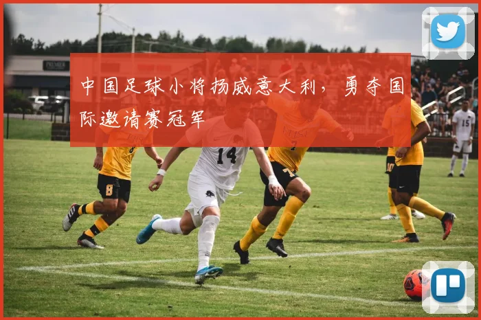 中国足球小将扬威意大利，勇夺国际邀请赛冠军