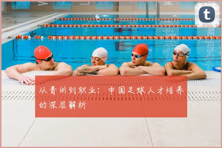 从青训到职业：中国足球人才培养的深层解析